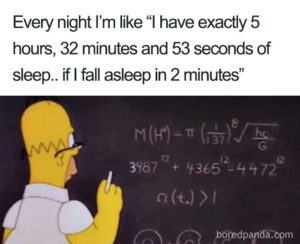 A picture of Homer Simpson calculating complicated math problems at a chalk board. The caption reads: "Every night I'm like 'I have exactly 5 hours, 32 minutes and 53 seconds of sleep...if I fall asleep in 2 minutes"