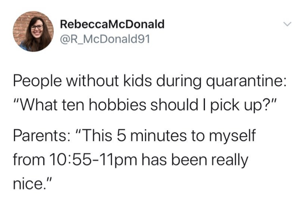 image of a tweet: people without kids during quarantine: "what ten hobbies should I pick up?" parents: "This 5 minutes to myslef from 10:55-11pm has really been nice."
