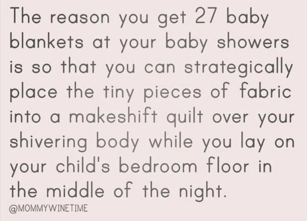 the reason you get 27 baby blankets at your baby showers is so that you can strategically place the tiny pieces of fabric into a makeshitf quilt over your shivering body while you lay on your child's bedroom floor in the middle of the night