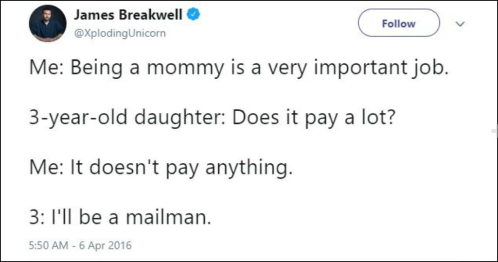 image a of a tweet: me: being a mommy is a very important job. 3-year-old daughter: does it pay a lot? me: it doesn't pay anything. 3: I'll be a mailman.